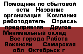 Помощник по сбытовой сети › Название организации ­ Компания-работодатель › Отрасль предприятия ­ Другое › Минимальный оклад ­ 1 - Все города Работа » Вакансии   . Самарская обл.,Октябрьск г.